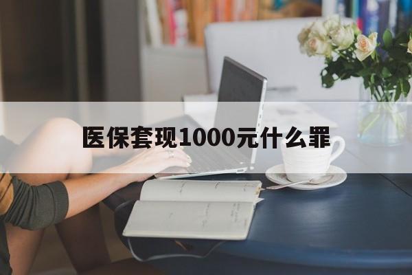 厦门医保套现1000元什么罪(医保套现2000有什么惩罚)