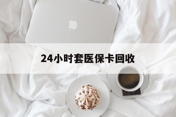 厦门24小时套医保卡回收(有回收医保卡的吗)