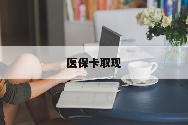 厦门医保卡取现(医保卡取现金去哪里取)