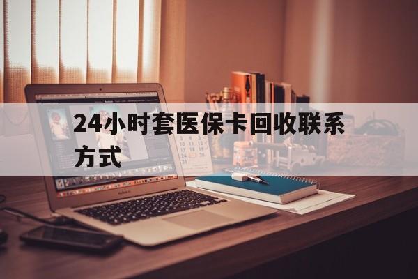 厦门24小时套医保卡回收联系方式(24小时套医保卡回收联系方式中介)
