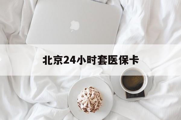 厦门24小时套医保卡(北京医保卡优惠政策)