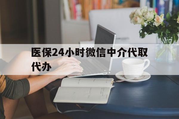 厦门医保24小时微信中介代取代办(医保代办服务)