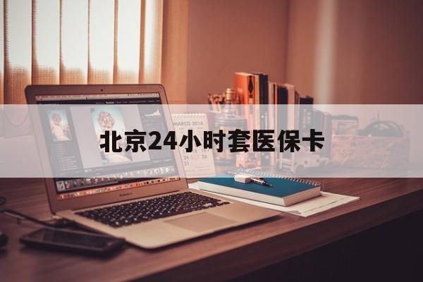 厦门24小时套医保卡(北京医保卡使用指南)
