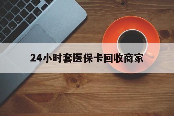 厦门24小时套医保卡回收商家(医保卡刷药回收群)
