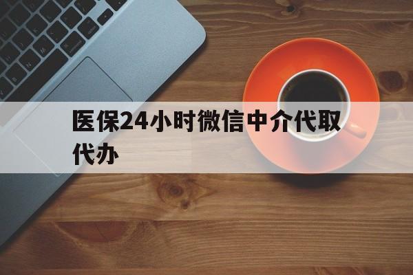 厦门医保24小时微信中介代取代办(医保24小时微信中介代取代办怎么取消)