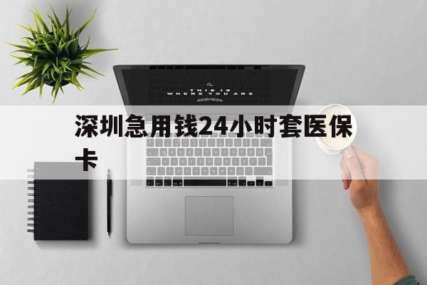 厦门深圳急用钱24小时套医保卡(深圳24小时套社保卡)