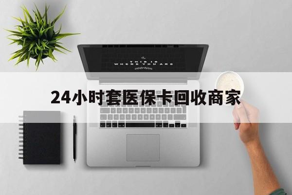 厦门24小时套医保卡回收商家(医保取现24小时微信)
