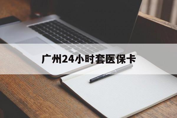 厦门广州24小时套医保卡(广州收医保卡)