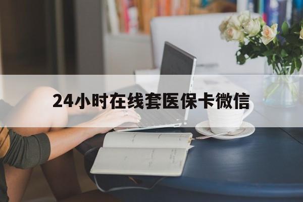 厦门24小时在线套医保卡微信(24小时在线套医保卡微信中介)