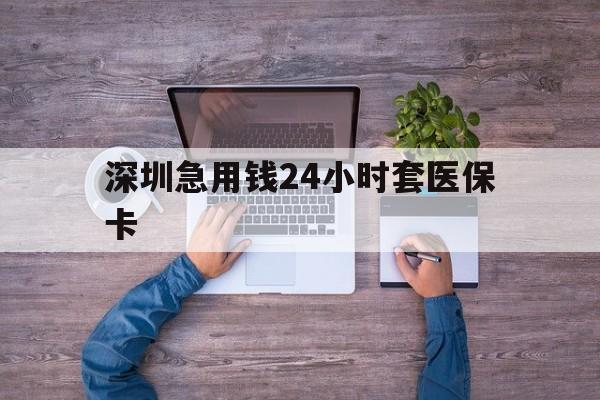 厦门深圳急用钱24小时套医保卡(深圳医保24小时在线咨询)