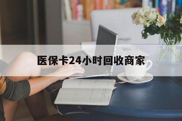 厦门医保卡24小时回收商家(高价回收医保卡联系方式)