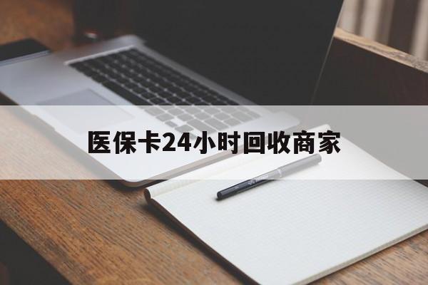 厦门医保卡24小时回收商家(医保卡24小时回收商家会知道吗)