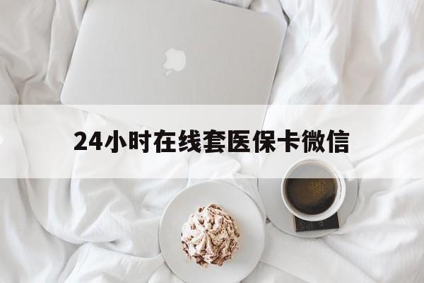 厦门24小时在线套医保卡微信(24小时在线套医保卡微信能用吗)