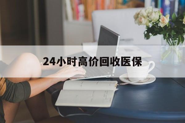 厦门24小时高价回收医保(24小时高价回收医保小额)