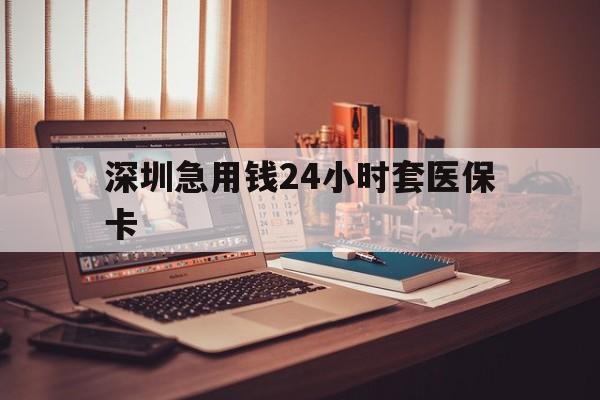 厦门深圳急用钱24小时套医保卡(深圳急用钱套医保卡联系方式)