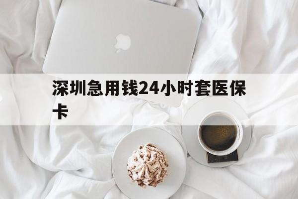 厦门深圳急用钱24小时套医保卡(急用钱哪里能刷医保卡)