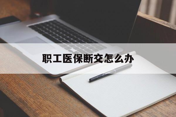厦门职工医保断交怎么办(职工医保断交怎么办能报销吗)